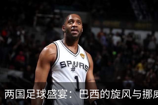 两国足球盛宴：巴西的旋风与挪威的巨人对决！