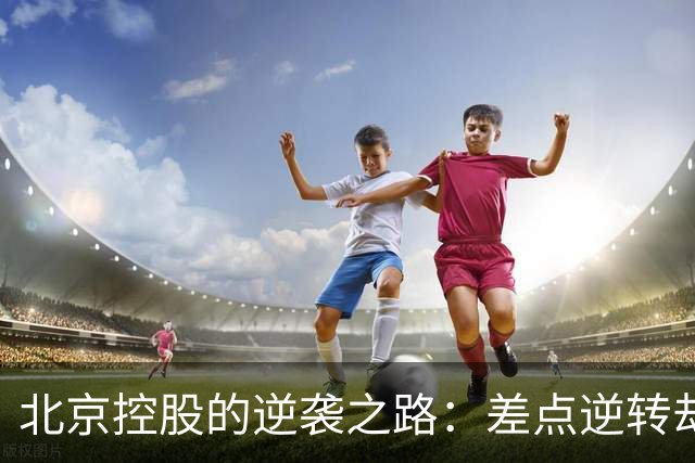 北京控股的逆袭之路：差点逆转却遗憾告负